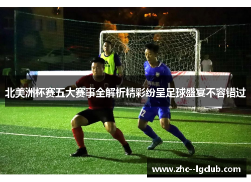 北美洲杯赛五大赛事全解析精彩纷呈足球盛宴不容错过