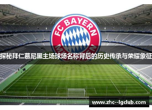 探秘拜仁慕尼黑主场球场名称背后的历史传承与荣耀象征 探秘拜仁慕尼黑主场球场名称背后的历史传承与荣耀象征