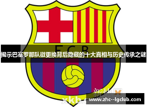 揭示巴塞罗那队徽更换背后隐藏的十大真相与历史传承之谜 揭示巴塞罗那队徽更换背后隐藏的十大真相与历史传承之谜