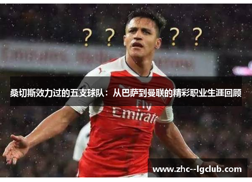 桑切斯效力过的五支球队:从巴萨到曼联的精彩职业生涯回顾 桑切斯效力过的五支球队:从巴萨到曼联的精彩职业生涯回顾