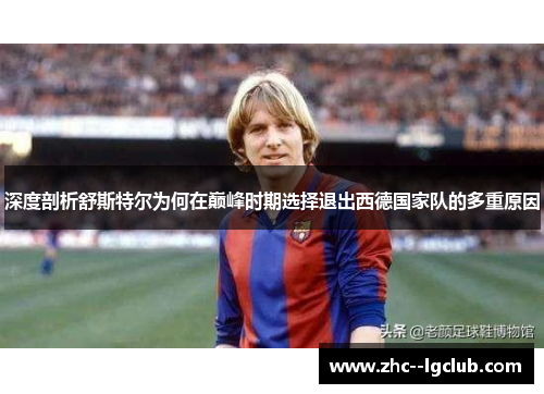 深度剖析舒斯特尔为何在巅峰时期选择退出西德国家队的多重原因 深度剖析舒斯特尔为何在巅峰时期选择退出西德国家队的多重原因