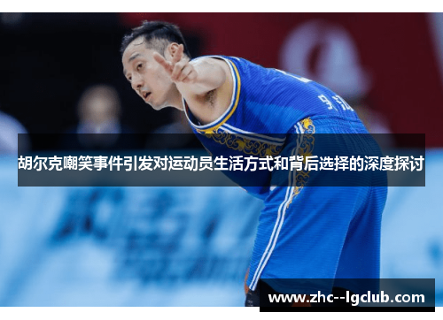 胡尔克嘲笑事件引发对运动员生活方式和背后选择的深度探讨 胡尔克嘲笑事件引发对运动员生活方式和背后选择的深度探讨