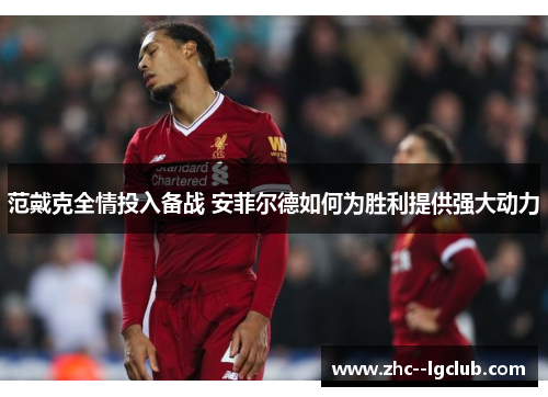 范戴克全情投入备战 安菲尔德如何为胜利提供强大动力