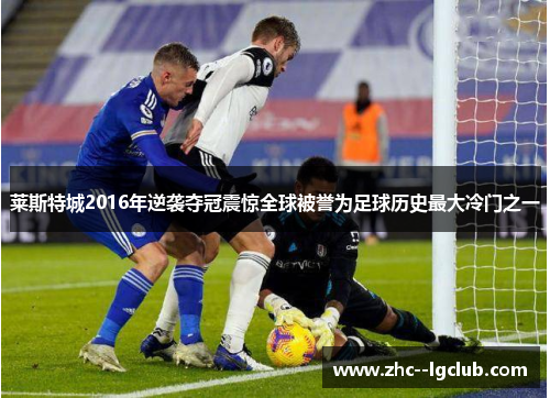 莱斯特城2016年逆袭夺冠震惊全球被誉为足球历史最大冷门之一 莱斯特城2016年逆袭夺冠震惊全球被誉为足球历史最大冷门之一