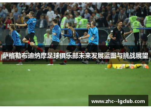 萨格勒布迪纳摩足球俱乐部未来发展蓝图与挑战展望 萨格勒布迪纳摩足球俱乐部未来发展蓝图与挑战展望