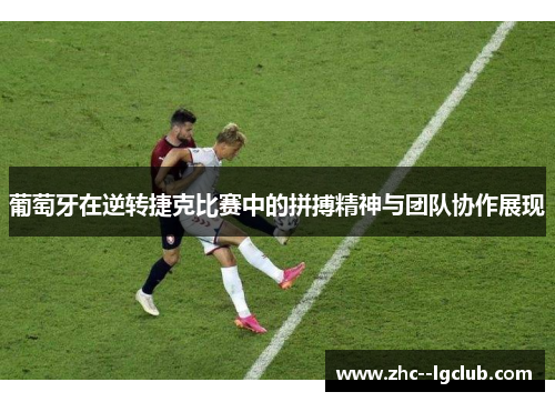 葡萄牙在逆转捷克比赛中的拼搏精神与团队协作展现 葡萄牙在逆转捷克比赛中的拼搏精神与团队协作展现