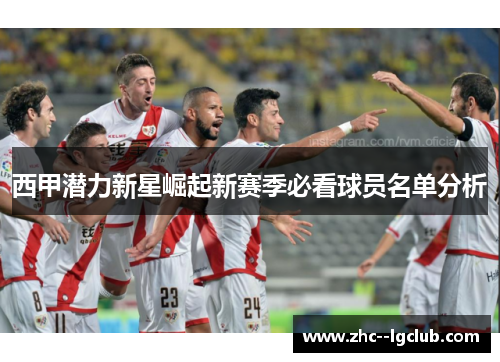西甲潜力新星崛起新赛季必看球员名单分析