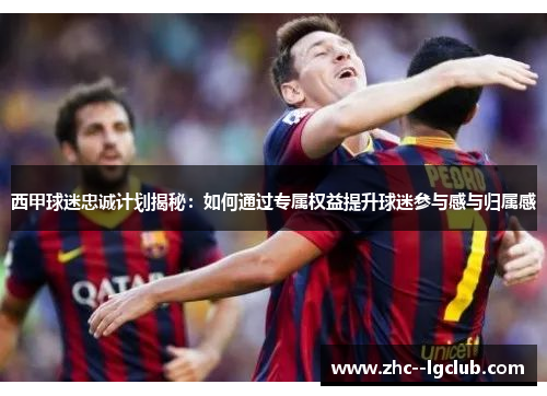 西甲球迷忠诚计划揭秘:如何通过专属权益提升球迷参与感与归属感 西甲球迷忠诚计划揭秘:如何通过专属权益提升球迷参与感与归属感