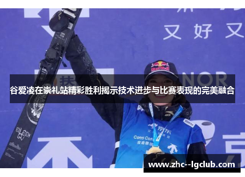 谷爱凌在崇礼站精彩胜利揭示技术进步与比赛表现的完美融合