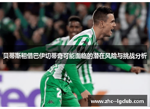 贝蒂斯租借巴伊切蒂奇可能面临的潜在风险与挑战分析 贝蒂斯租借巴伊切蒂奇可能面临的潜在风险与挑战分析