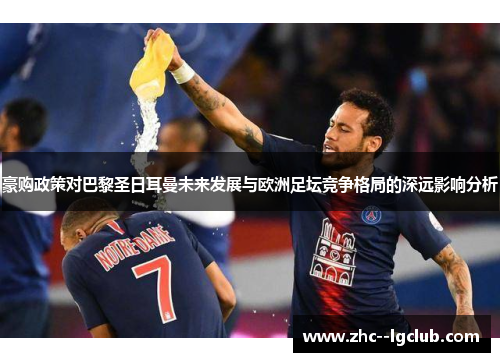 豪购政策对巴黎圣日耳曼未来发展与欧洲足坛竞争格局的深远影响分析
