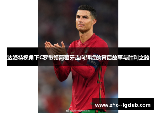 达洛特视角下C罗带领葡萄牙走向辉煌的背后故事与胜利之路 达洛特视角下C罗带领葡萄牙走向辉煌的背后故事与胜利之路