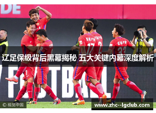 辽足保级背后黑幕揭秘 五大关键内幕深度解析 辽足保级背后黑幕揭秘 五大关键内幕深度解析
