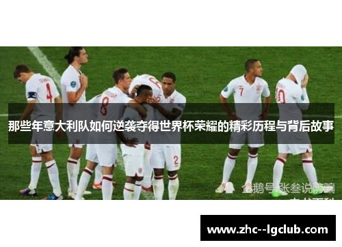 那些年意大利队如何逆袭夺得世界杯荣耀的精彩历程与背后故事