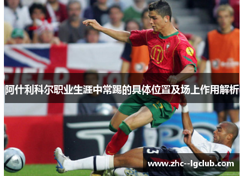 阿什利科尔职业生涯中常踢的具体位置及场上作用解析 阿什利科尔职业生涯中常踢的具体位置及场上作用解析