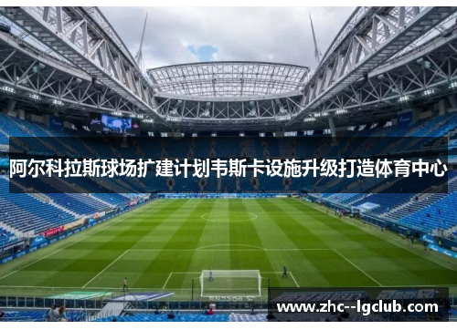 阿尔科拉斯球场扩建计划韦斯卡设施升级打造体育中心