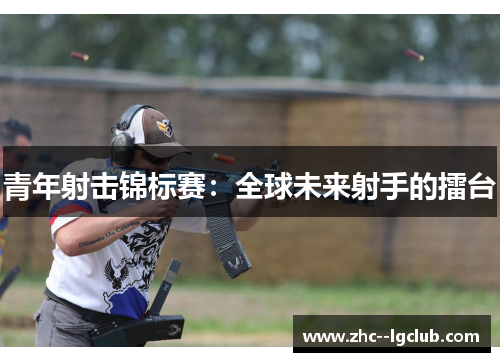青年射击锦标赛：全球未来射手的擂台