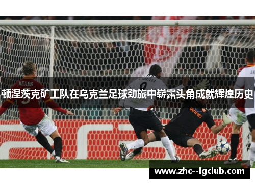 顿涅茨克矿工队在乌克兰足球劲旅中崭露头角成就辉煌历史