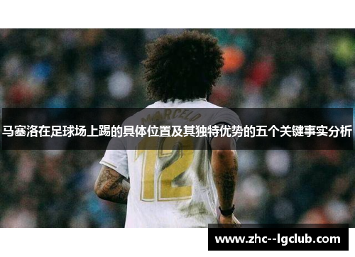 马塞洛在足球场上踢的具体位置及其独特优势的五个关键事实分析