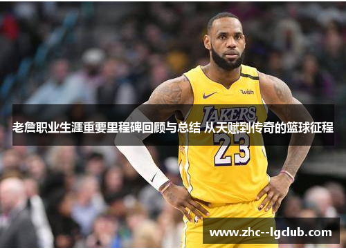 老詹职业生涯重要里程碑回顾与总结 从天赋到传奇的篮球征程 老詹职业生涯重要里程碑回顾与总结 从天赋到传奇的篮球征程