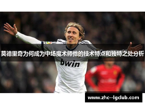 莫德里奇为何成为中场魔术师他的技术特点和独特之处分析
