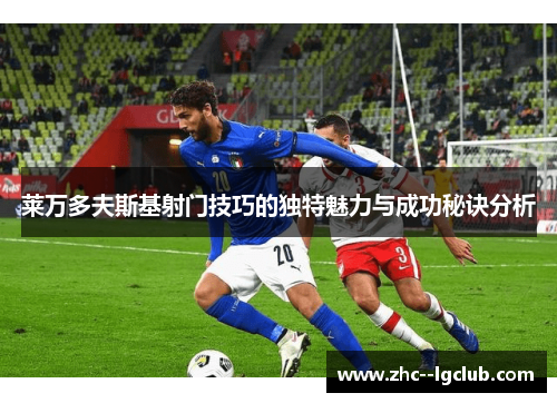 莱万多夫斯基射门技巧的独特魅力与成功秘诀分析