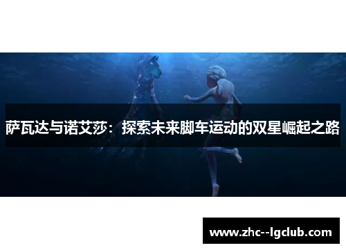 萨瓦达与诺艾莎:探索未来脚车运动的双星崛起之路 萨瓦达与诺艾莎:探索未来脚车运动的双星崛起之路