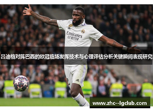 吕迪格对阵巴西的欧冠临场发挥技术与心理评估分析关键瞬间表现研究 吕迪格对阵巴西的欧冠临场发挥技术与心理评估分析关键瞬间表现研究