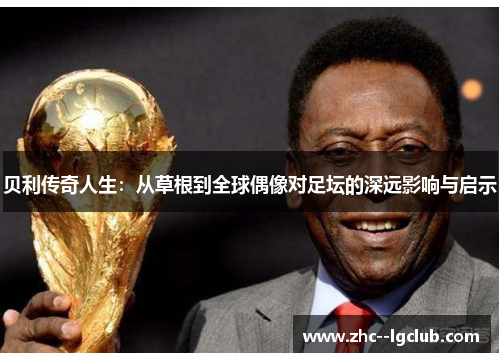 贝利传奇人生:从草根到全球偶像对足坛的深远影响与启示 贝利传奇人生:从草根到全球偶像对足坛的深远影响与启示