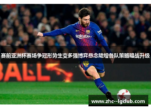 赛前亚洲杯赛场争冠形势生变多强博弈悬念陡增各队策略暗战升级 赛前亚洲杯赛场争冠形势生变多强博弈悬念陡增各队策略暗战升级