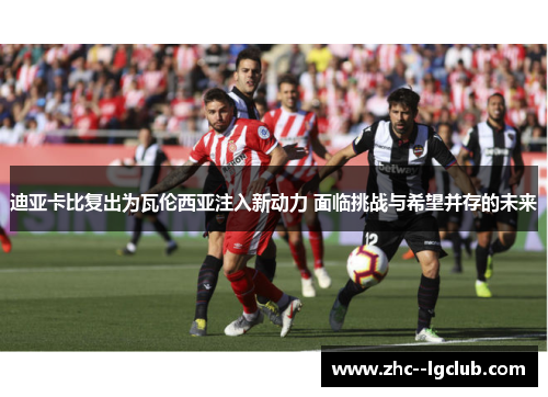 迪亚卡比复出为瓦伦西亚注入新动力 面临挑战与希望并存的未来