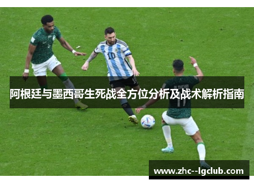 阿根廷与墨西哥生死战全方位分析及战术解析指南