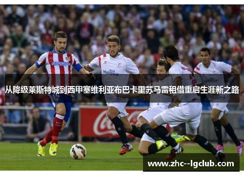 从降级莱斯特城到西甲塞维利亚布巴卡里苏马雷租借重启生涯新之路 从降级莱斯特城到西甲塞维利亚布巴卡里苏马雷租借重启生涯新之路