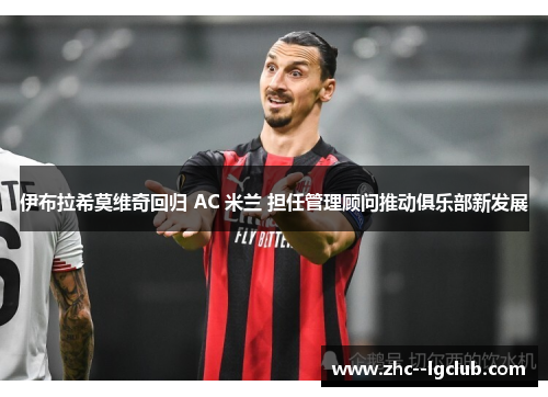 伊布拉希莫维奇回归 AC 米兰 担任管理顾问推动俱乐部新发展
