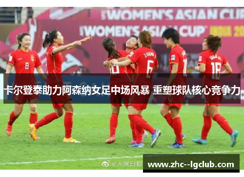 卡尔登泰助力阿森纳女足中场风暴 重塑球队核心竞争力