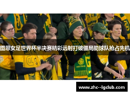 图恩女足世界杯半决赛精彩远射打破僵局助球队抢占先机