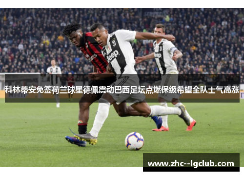 科林蒂安免签荷兰球星德佩震动巴西足坛点燃保级希望全队士气高涨