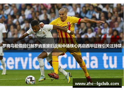 罗梅乌租借回归赫罗纳重披旧战袍中场核心再启西甲征程引关注持续 罗梅乌租借回归赫罗纳重披旧战袍中场核心再启西甲征程引关注持续