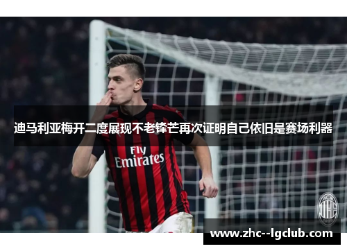 迪马利亚梅开二度展现不老锋芒再次证明自己依旧是赛场利器 迪马利亚梅开二度展现不老锋芒再次证明自己依旧是赛场利器