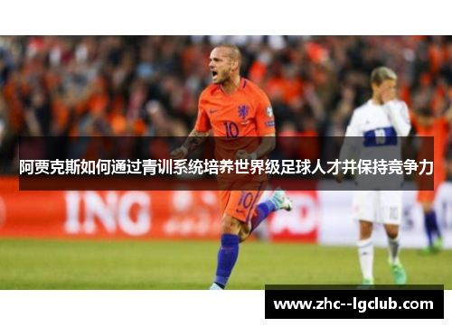 阿贾克斯如何通过青训系统培养世界级足球人才并保持竞争力 阿贾克斯如何通过青训系统培养世界级足球人才并保持竞争力