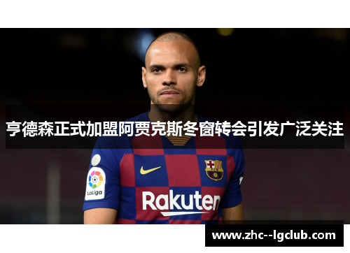 亨德森正式加盟阿贾克斯冬窗转会引发广泛关注