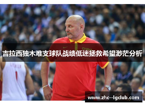 吉拉西独木难支球队战绩低迷拯救希望渺茫分析