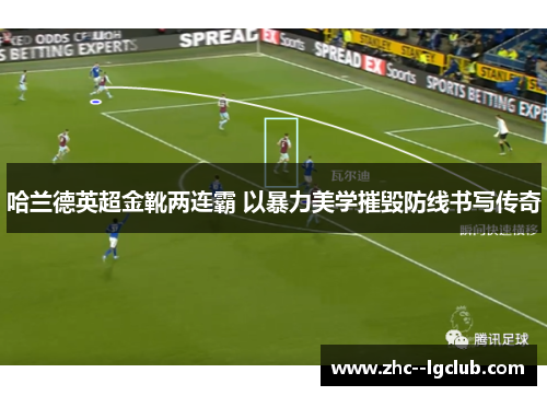 哈兰德英超金靴两连霸 以暴力美学摧毁防线书写传奇