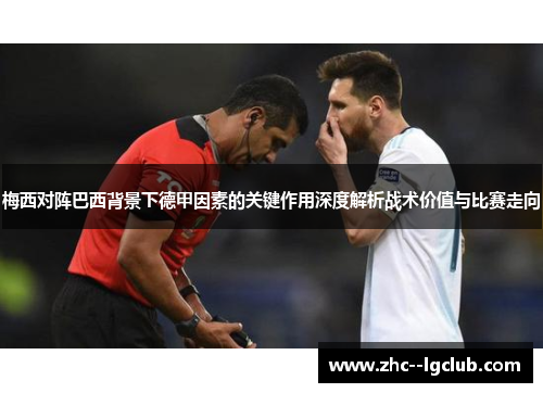 梅西对阵巴西背景下德甲因素的关键作用深度解析战术价值与比赛走向