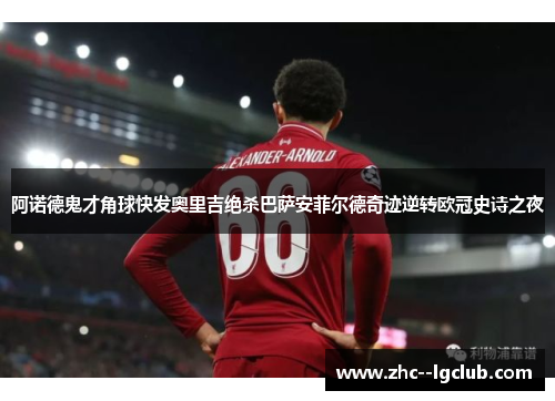 阿诺德鬼才角球快发奥里吉绝杀巴萨安菲尔德奇迹逆转欧冠史诗之夜 阿诺德鬼才角球快发奥里吉绝杀巴萨安菲尔德奇迹逆转欧冠史诗之夜