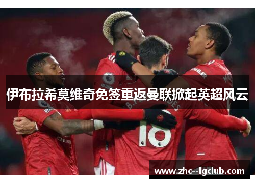 伊布拉希莫维奇免签重返曼联掀起英超风云 伊布拉希莫维奇免签重返曼联掀起英超风云