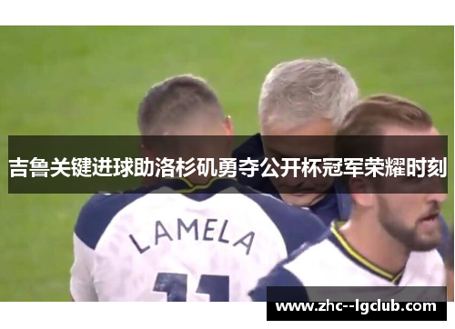 吉鲁关键进球助洛杉矶勇夺公开杯冠军荣耀时刻