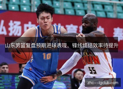 山东男篮复盘预期进球表现,锋线终结效率待提升 山东男篮复盘预期进球表现,锋线终结效率待提升