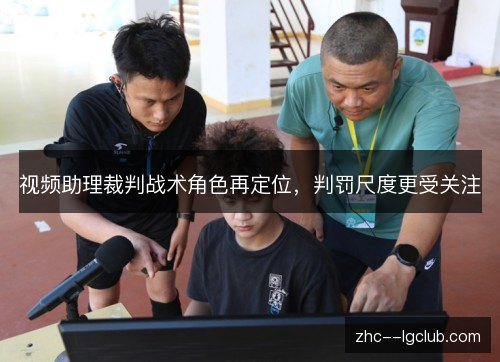 视频助理裁判战术角色再定位，判罚尺度更受关注
