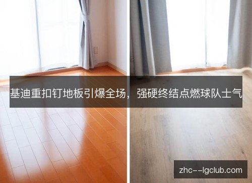 基迪重扣钉地板引爆全场，强硬终结点燃球队士气